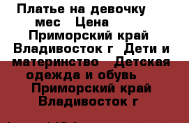 Платье на девочку 3-6 мес › Цена ­ 450 - Приморский край, Владивосток г. Дети и материнство » Детская одежда и обувь   . Приморский край,Владивосток г.